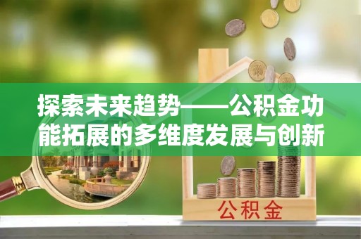 西林探索未来趋势——公积金功能拓展的多维度发展与创新