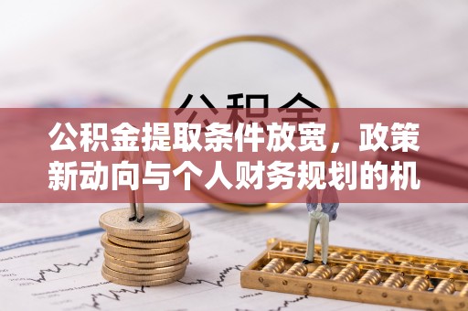 西林公积金提取条件放宽，政策新动向与个人财务规划的机遇