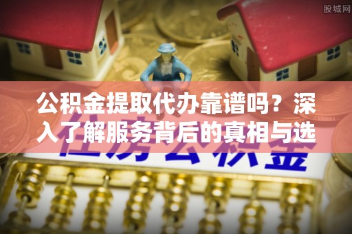 西林公积金提取代办靠谱吗？深入了解服务背后的真相与选择指南