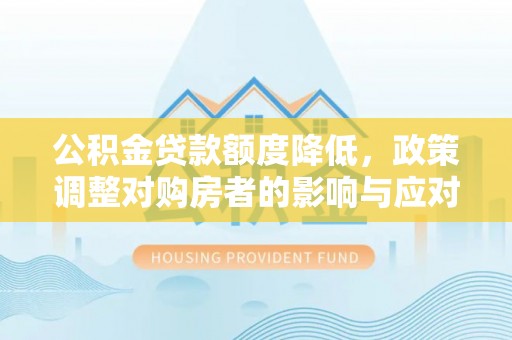 西林公积金贷款额度降低，政策调整对购房者的影响与应对策略