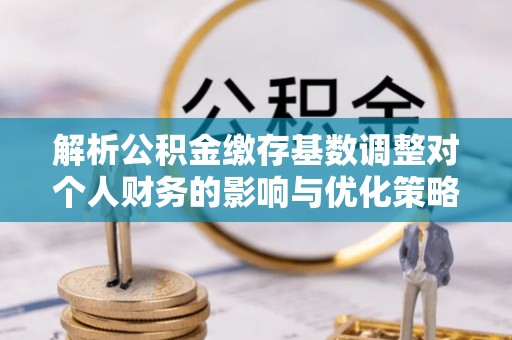 西林解析公积金缴存基数调整对个人财务的影响与优化策略