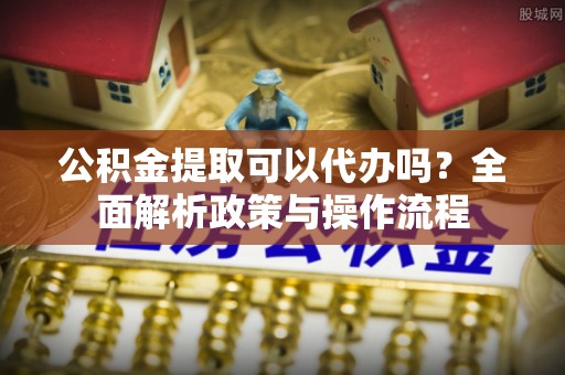 西林公积金提取可以代办吗？全面解析政策与操作流程