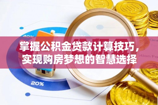 西林掌握公积金贷款计算技巧，实现购房梦想的智慧选择