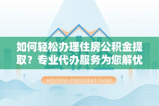 西林如何轻松办理住房公积金提取？专业代办服务为您解忧