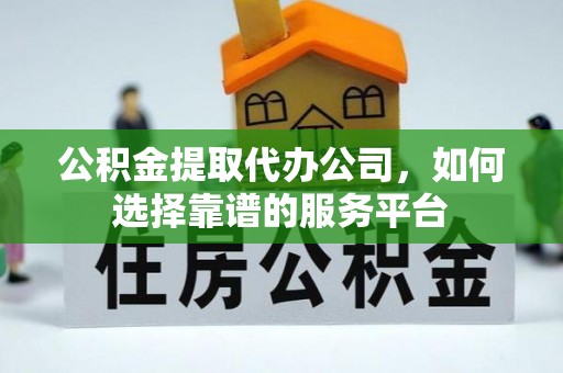 西林公积金提取代办公司，如何选择靠谱的服务平台