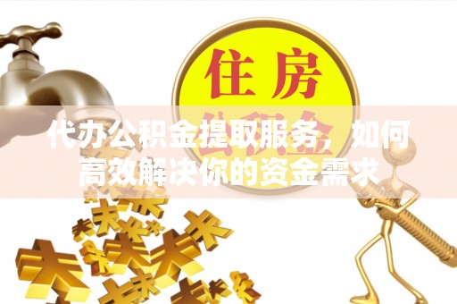 西林代办公积金提取服务，如何高效解决你的资金需求