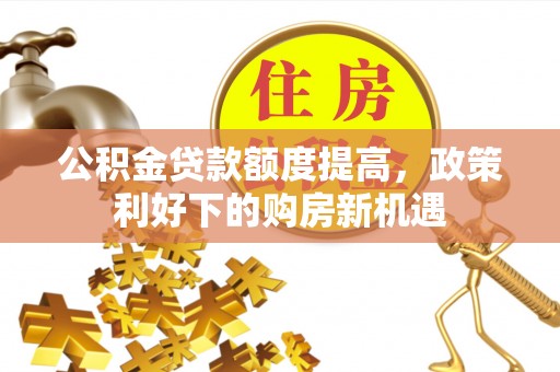 西林公积金贷款额度提高，政策利好下的购房新机遇
