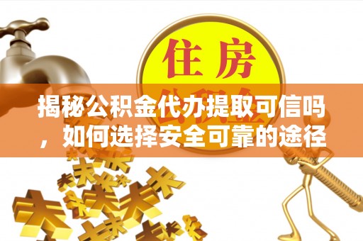 西林揭秘公积金代办提取可信吗，如何选择安全可靠的途径