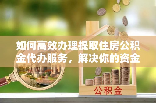 西林如何高效办理提取住房公积金代办服务，解决你的资金需求