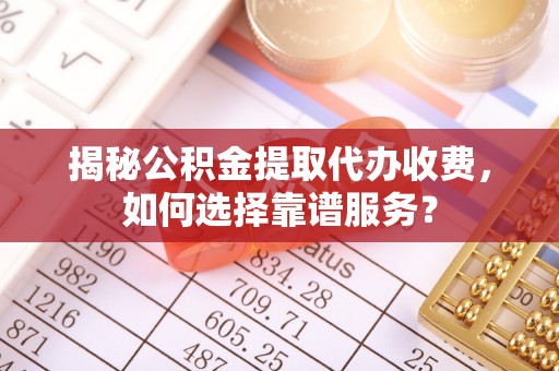 西林揭秘公积金提取代办收费，如何选择靠谱服务？