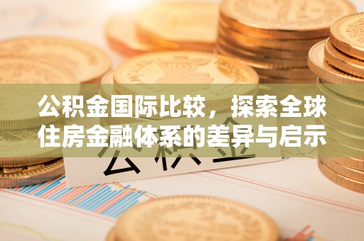 西林公积金国际比较，探索全球住房金融体系的差异与启示