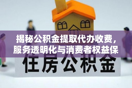 西林揭秘公积金提取代办收费，服务透明化与消费者权益保障