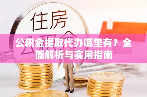 西林公积金提取代办哪里有？全面解析与实用指南