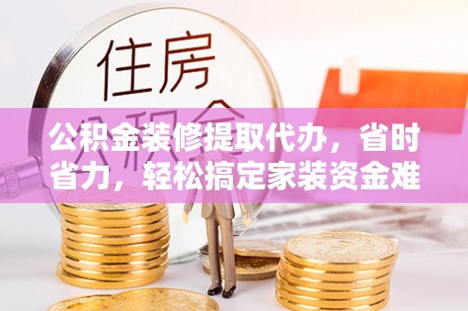 西林公积金装修提取代办，省时省力，轻松搞定家装资金难题