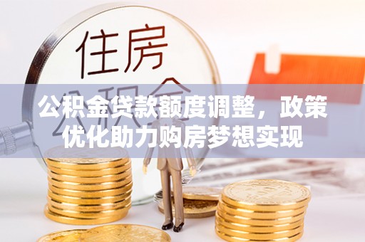 西林公积金贷款额度调整，政策优化助力购房梦想实现