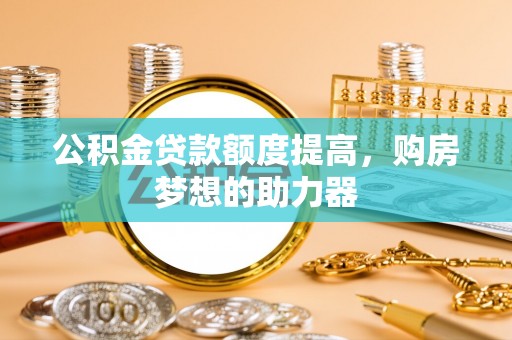 西林公积金贷款额度提高，购房梦想的助力器