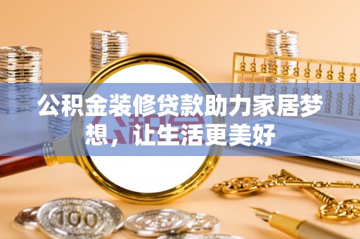 西林公积金装修贷款助力家居梦想，让生活更美好