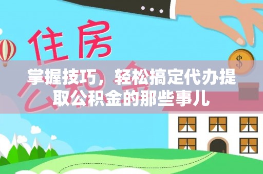 西林掌握技巧，轻松搞定代办提取公积金的那些事儿