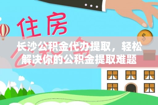 西林长沙公积金代办提取，轻松解决你的公积金提取难题