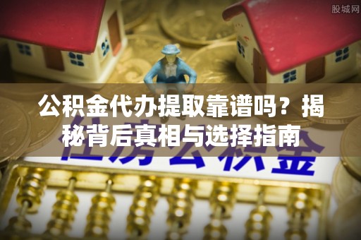 西林公积金代办提取靠谱吗？揭秘背后真相与选择指南
