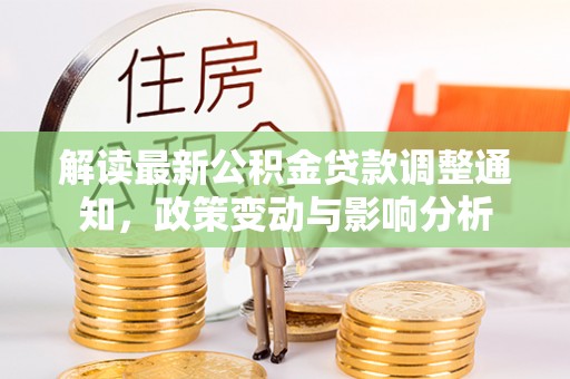 西林解读最新公积金贷款调整通知，政策变动与影响分析