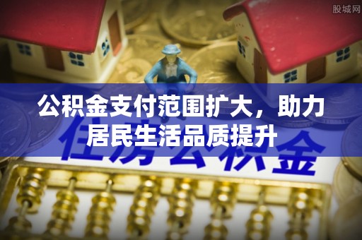 西林公积金支付范围扩大，助力居民生活品质提升