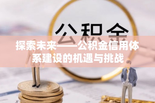 西林探索未来——公积金信用体系建设的机遇与挑战