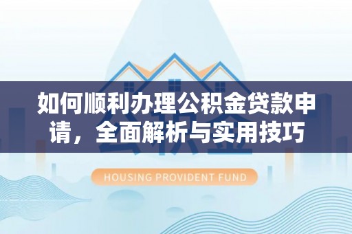 西林如何顺利办理公积金贷款申请，全面解析与实用技巧