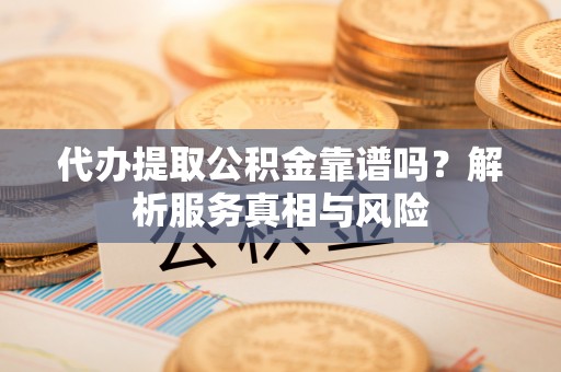 西林代办提取公积金靠谱吗？解析服务真相与风险