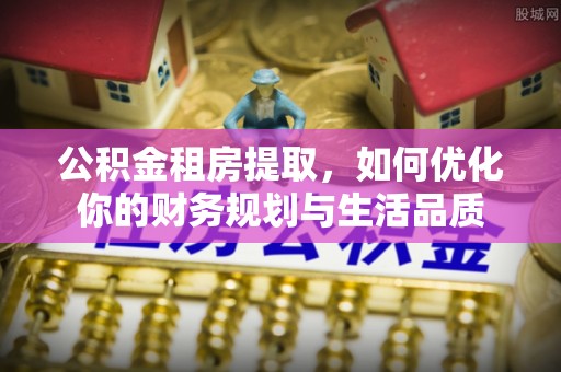 西林公积金租房提取，如何优化你的财务规划与生活品质