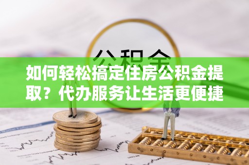 西林如何轻松搞定住房公积金提取？代办服务让生活更便捷