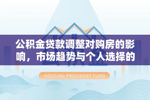 西林公积金贷款调整对购房的影响，市场趋势与个人选择的深度解析