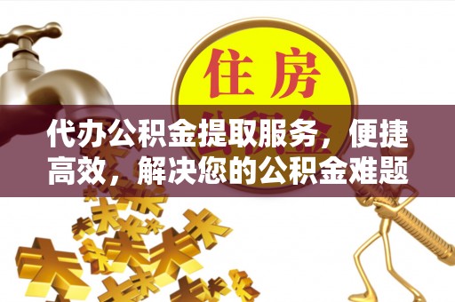 西林代办公积金提取服务，便捷高效，解决您的公积金难题
