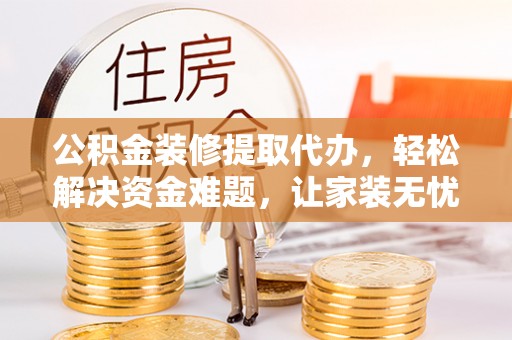 西林公积金装修提取代办，轻松解决资金难题，让家装无忧