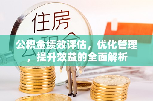 西林公积金绩效评估，优化管理，提升效益的全面解析