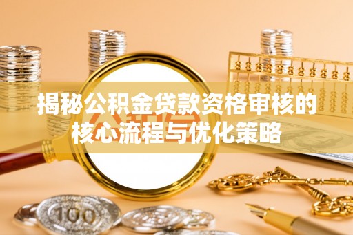 西林揭秘公积金贷款资格审核的核心流程与优化策略