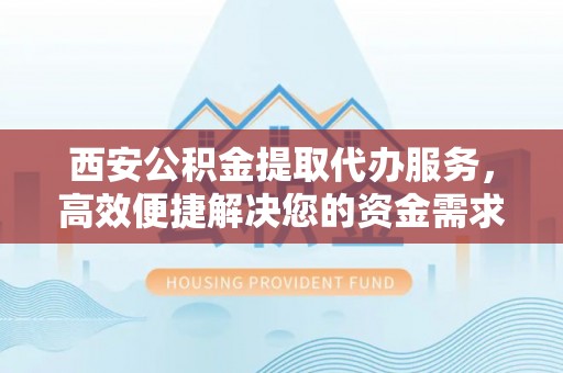 西林西安公积金提取代办服务，高效便捷解决您的资金需求