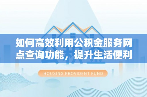 西林如何高效利用公积金服务网点查询功能，提升生活便利性