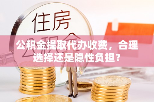 西林公积金提取代办收费，合理选择还是隐性负担？