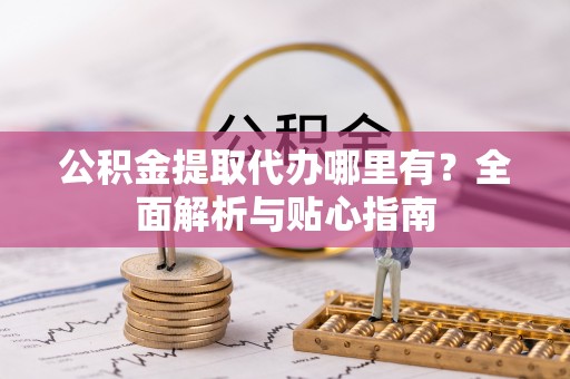 西林公积金提取代办哪里有？全面解析与贴心指南