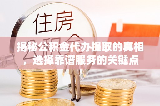 西林揭秘公积金代办提取的真相，选择靠谱服务的关键点