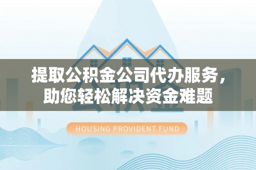 西林提取公积金公司代办服务，助您轻松解决资金难题