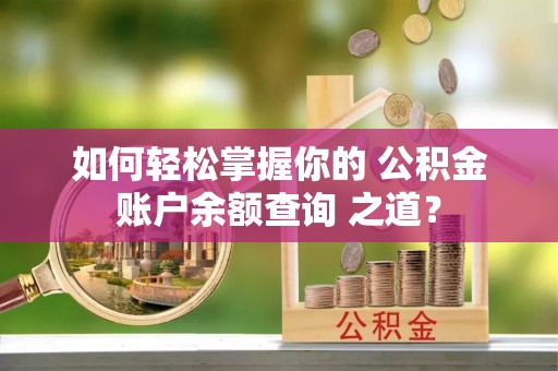 西林如何轻松掌握你的 公积金账户余额查询 之道？