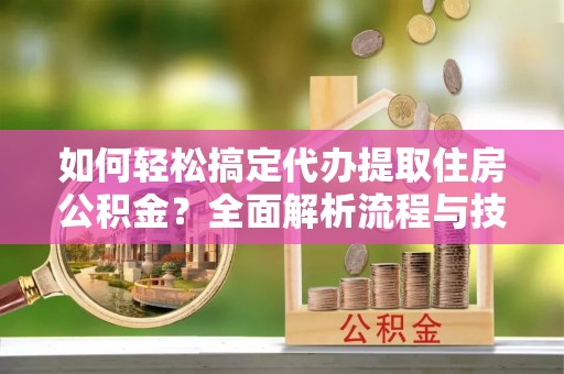 西林如何轻松搞定代办提取住房公积金？全面解析流程与技巧