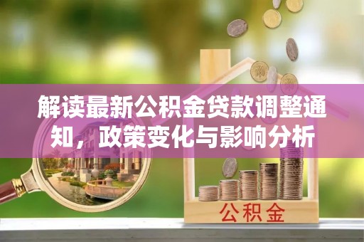西林解读最新公积金贷款调整通知，政策变化与影响分析