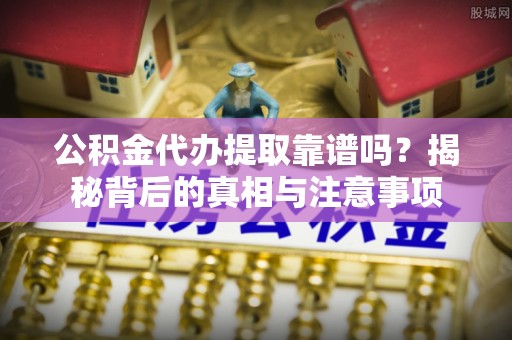 西林公积金代办提取靠谱吗？揭秘背后的真相与注意事项