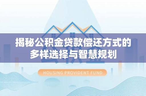 西林揭秘公积金贷款偿还方式的多样选择与智慧规划