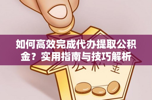 西林如何高效完成代办提取公积金？实用指南与技巧解析