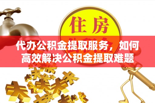 西林代办公积金提取服务，如何高效解决公积金提取难题