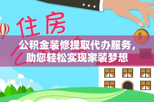 西林公积金装修提取代办服务，助您轻松实现家装梦想